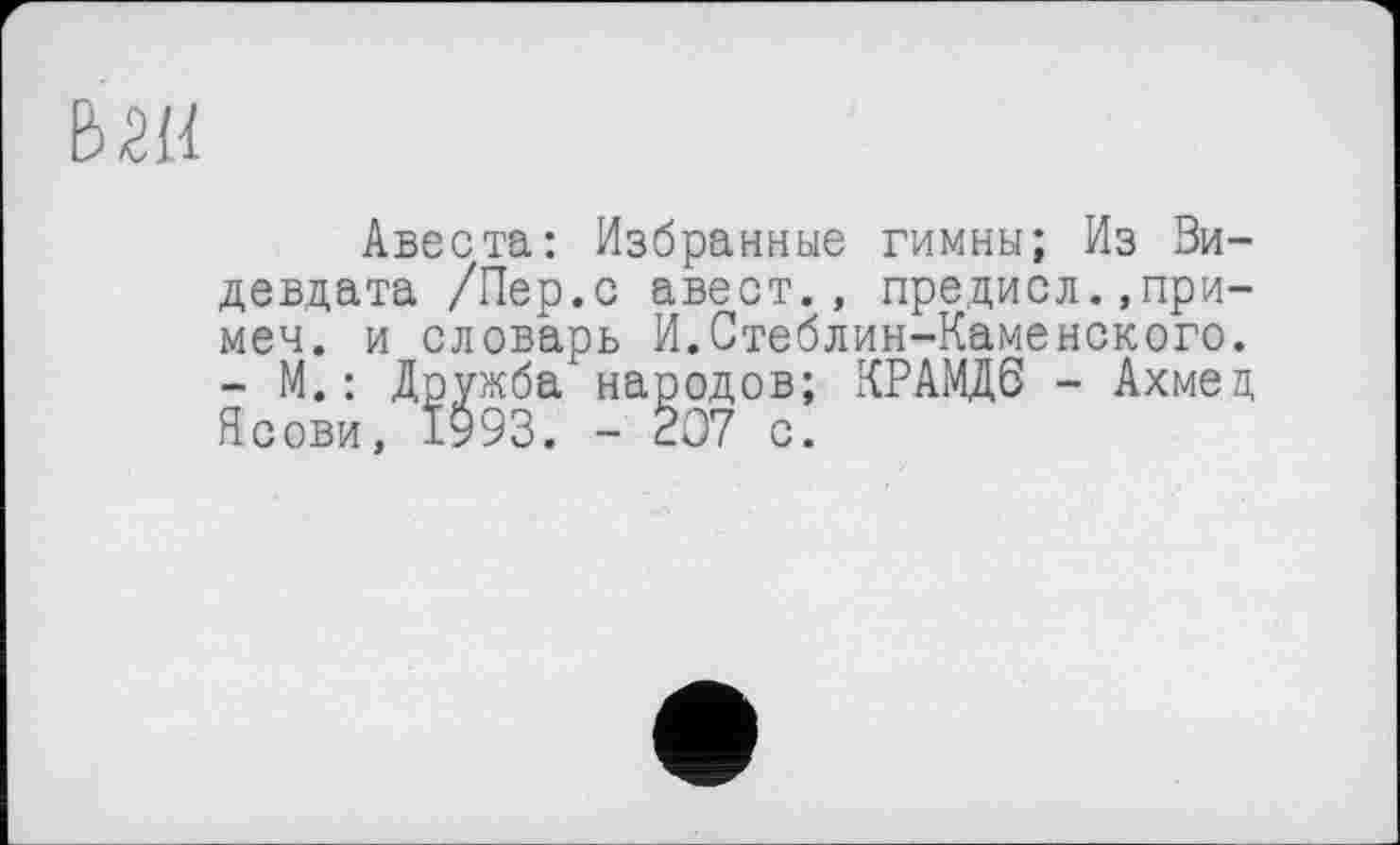 ﻿Авеста: Избранные гимны; Из Зи-девдата /Пер.с авест., предисл.,при-меч. и словарь И.Стеблин-Каменского. - М.: Дружба народов; КРАМД6 - Ахмед Ясови, 1993. - 207 с.